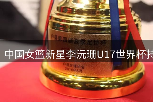 中国女篮新星李沅珊U17世界杯持续爆发 蝉联得分王助球队晋级