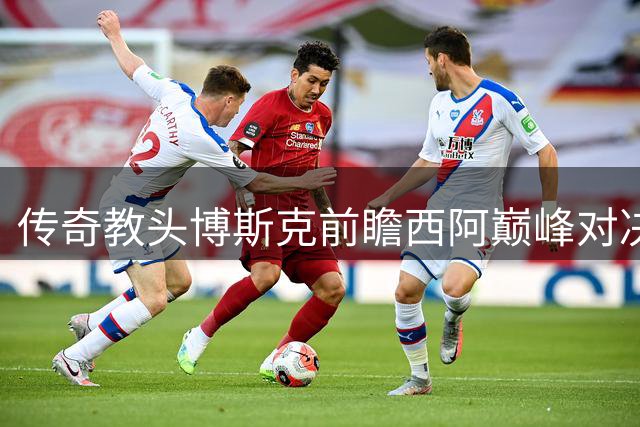 传奇教头博斯克前瞻西阿巅峰对决：斗牛士军团需以实力正名