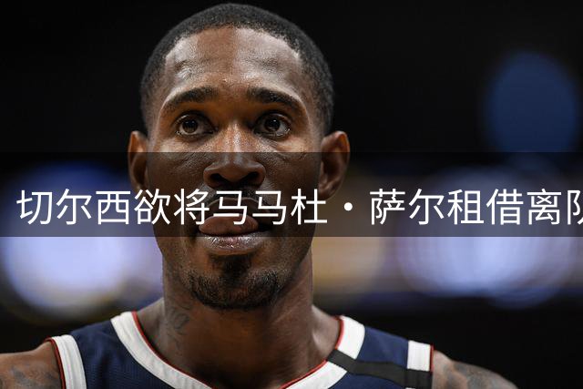 切尔西欲将马马杜·萨尔租借离队 尚未提交拉克鲁瓦报价