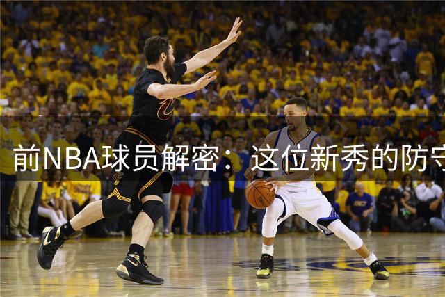 前NBA球员解密：这位新秀的防守为何让教练下"禁运令"？