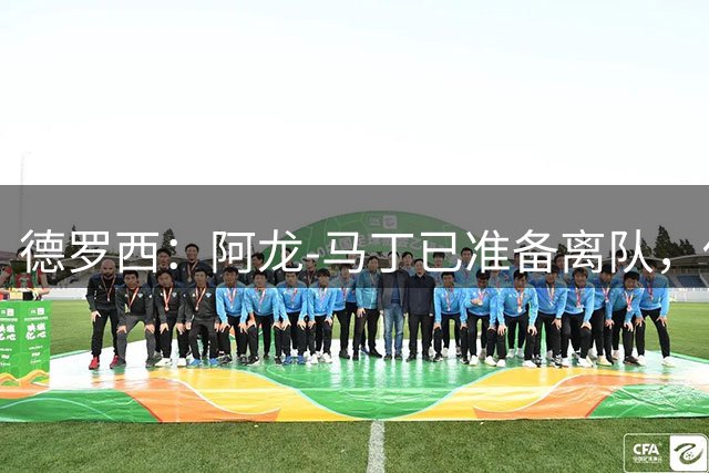 德罗西：阿龙-马丁已准备离队，他的未来不取决于我