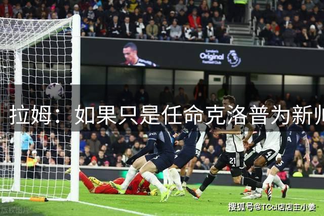 拉姆：如果只是任命克洛普为新帅，并不足以让德国国家队重回正轨