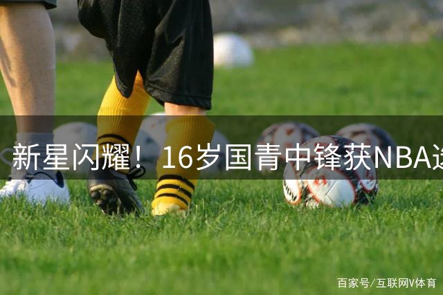 新星闪耀！16岁国青中锋获NBA选秀专家盛赞
