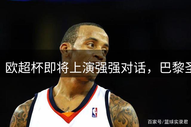 欧超杯即将上演强强对话，巴黎圣日耳曼再战阿斯顿维拉