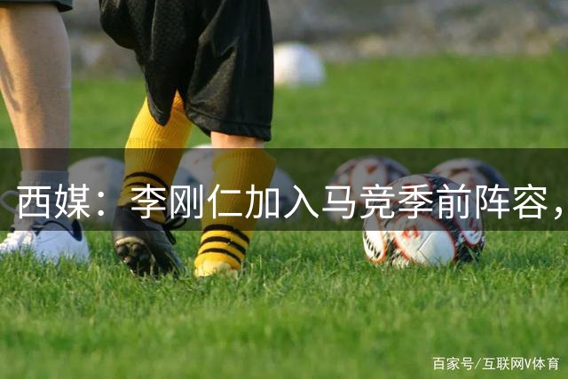西媒：李刚仁加入马竞季前阵容，有望在对阵曼城比赛亮相